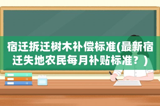 宿遷拆遷樹(shù)木補(bǔ)償標(biāo)準(zhǔn)(最新宿遷失地農(nóng)民每月補(bǔ)貼標(biāo)準(zhǔn)？)
