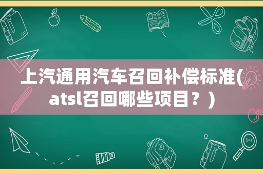 上汽通用汽車召回補償標準(atsl召回哪些項目？)
