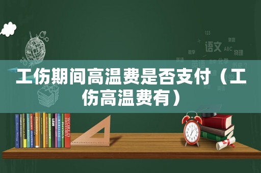 工傷期間高溫費是否支付（工傷高溫費有）