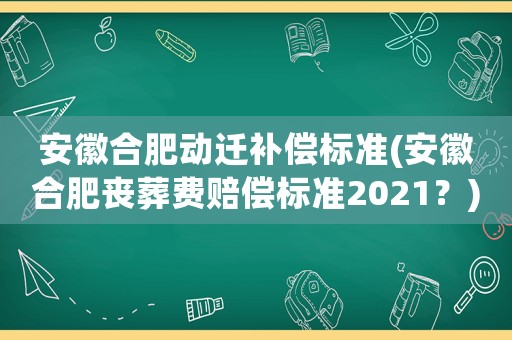 安徽合肥動遷補償標準(安徽合肥喪葬費賠償標準2021？)