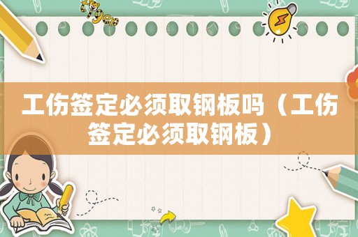 工傷簽定必須取鋼板嗎（工傷簽定必須取鋼板）