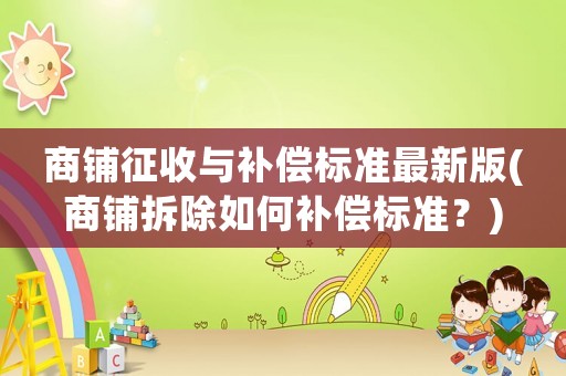 商鋪征收與補償標(biāo)準(zhǔn)最新版(商鋪拆除如何補償標(biāo)準(zhǔn)？)