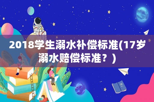 2018學(xué)生溺水補(bǔ)償標(biāo)準(zhǔn)(17歲溺水賠償標(biāo)準(zhǔn)？)