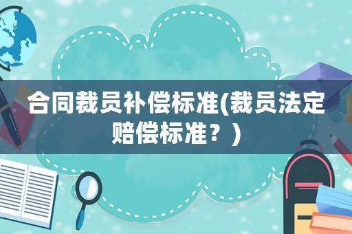 合同裁員補(bǔ)償標(biāo)準(zhǔn)(裁員法定賠償標(biāo)準(zhǔn)？)