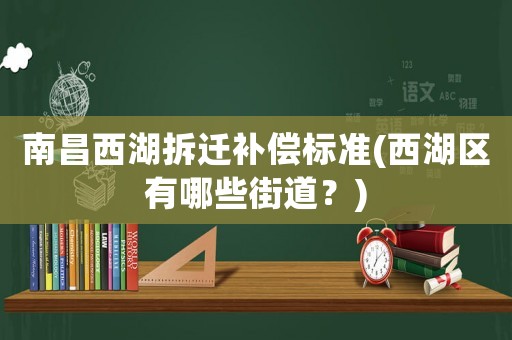 南昌西湖拆遷補(bǔ)償標(biāo)準(zhǔn)(西湖區(qū)有哪些街道？)
