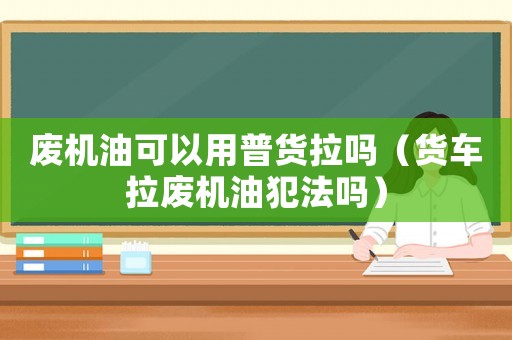 廢機(jī)油可以用普貨拉嗎（貨車?yán)瓘U機(jī)油犯法嗎）