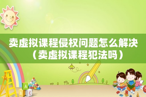 賣虛擬課程侵權(quán)問(wèn)題怎么解決（賣虛擬課程犯法嗎）