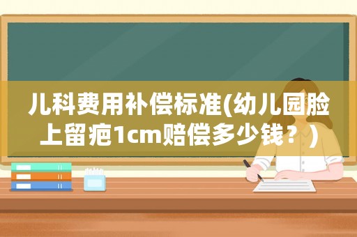 兒科費用補償標準(幼兒園臉上留疤1cm賠償多少錢？)