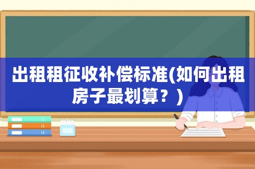 出租租征收補償標準(如何出租房子最劃算？)