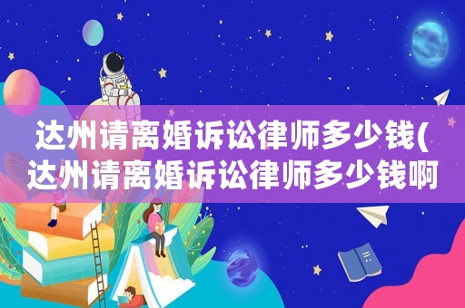 達(dá)州請離婚訴訟律師多少錢(達(dá)州請離婚訴訟律師多少錢啊)