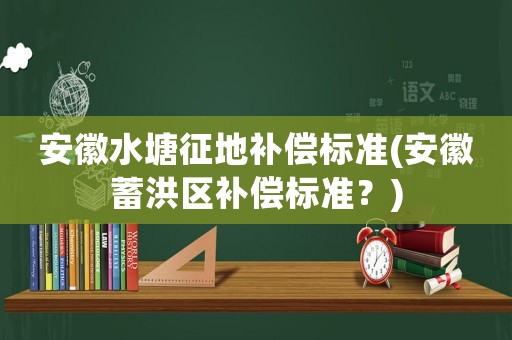 安徽水塘征地補償標準(安徽蓄洪區補償標準？)