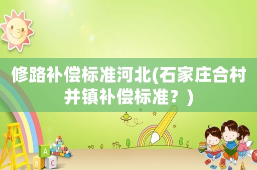 修路補償標(biāo)準河北(石家莊合村并鎮(zhèn)補償標(biāo)準？)
