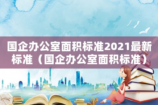 國企辦公室面積標準2021最新標準（國企辦公室面積標準）