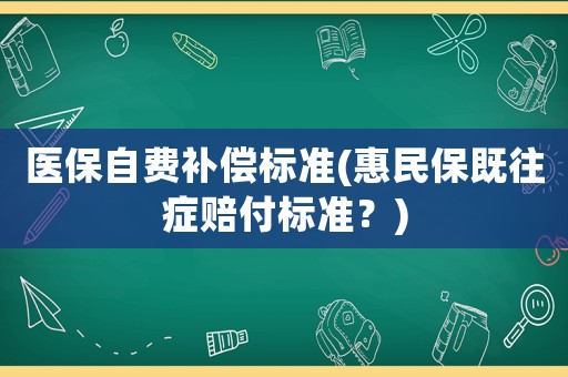 醫(yī)保自費(fèi)補(bǔ)償標(biāo)準(zhǔn)(惠民保既往癥賠付標(biāo)準(zhǔn)？)