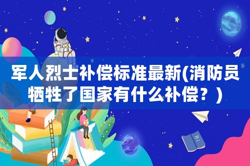 軍人烈士補償標準最新(消防員犧牲了國家有什么補償？)