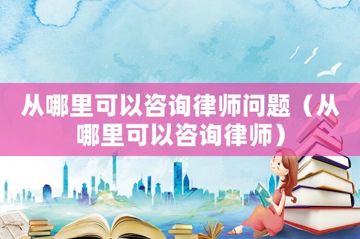 從哪里可以咨詢律師問題（從哪里可以咨詢律師）