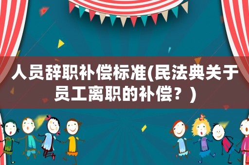 人員辭職補償標準(民法典關(guān)于員工離職的補償？)