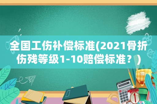 全國工傷補償標準(2021骨折傷殘等級1-10賠償標準？)