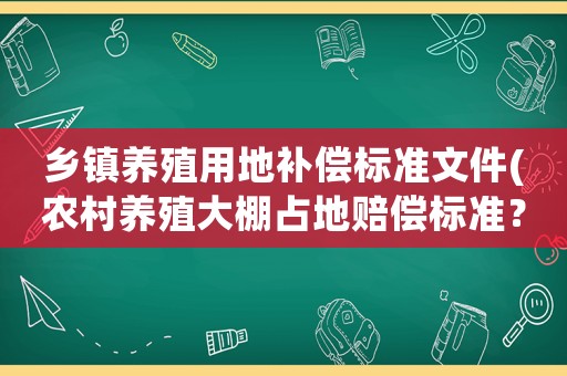 鄉鎮養殖用地補償標準文件(農村養殖大棚占地賠償標準？)