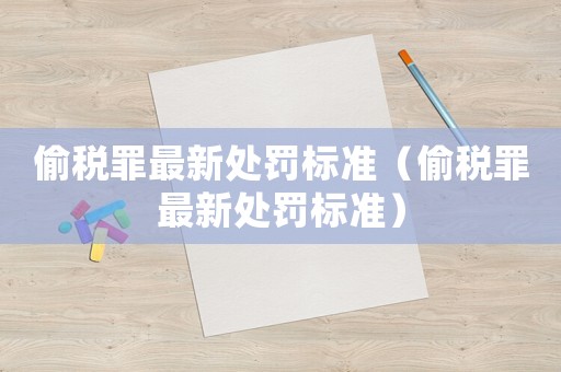 偷稅罪最新處罰標準（偷稅罪最新處罰標準）