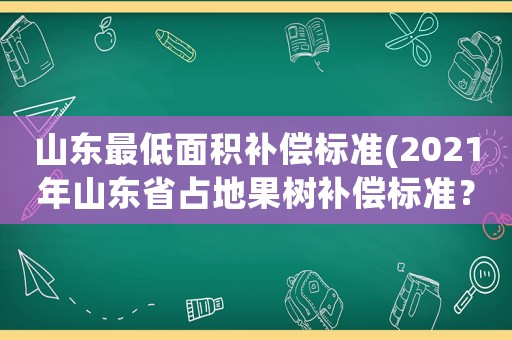 山東最低面積補償標準(2021年山東省占地果樹補償標準？)