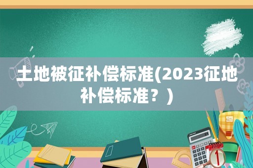 土地被征補償標準(2023征地補償標準？)