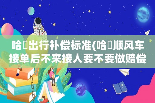 哈啰出行補償標準(哈啰順風車接單后不來接人要不要做賠償？)