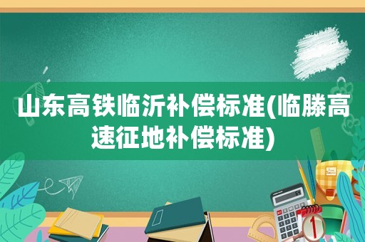 山東高鐵臨沂補(bǔ)償標(biāo)準(zhǔn)(臨滕高速征地補(bǔ)償標(biāo)準(zhǔn))
