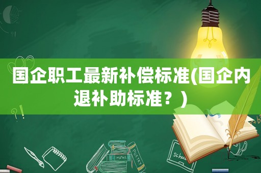 國(guó)企職工最新補(bǔ)償標(biāo)準(zhǔn)(國(guó)企內(nèi)退補(bǔ)助標(biāo)準(zhǔn)？)