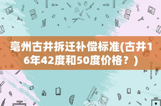 亳州古井拆遷補償標準(古井16年42度和50度價格？)