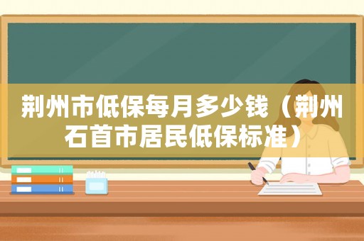 荊州市低保每月多少錢（荊州石首市居民低保標準）