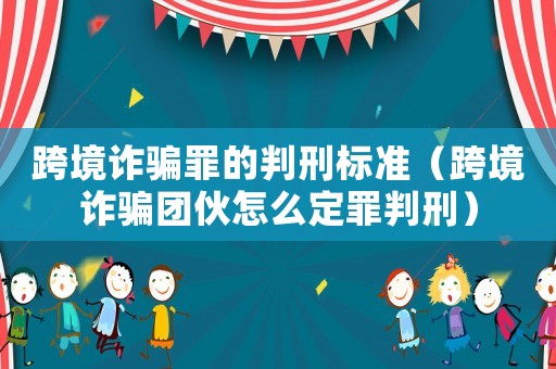 跨境詐騙罪的判刑標準（跨境詐騙團伙怎么定罪判刑）