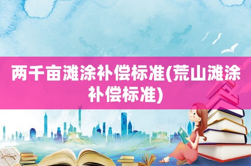 兩千畝灘涂補(bǔ)償標(biāo)準(zhǔn)(荒山灘涂補(bǔ)償標(biāo)準(zhǔn))
