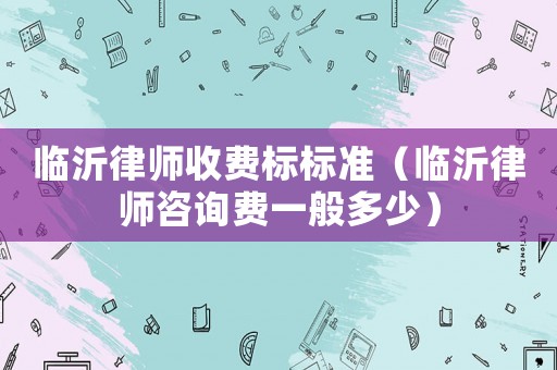 臨沂律師收費標標準（臨沂律師咨詢費一般多少）