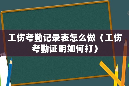 工傷考勤記錄表怎么做（工傷考勤證明如何打）