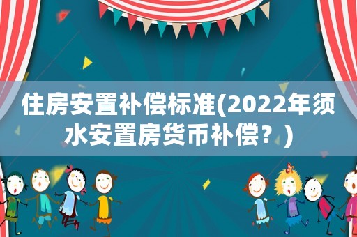 住房安置補償標準(2022年須水安置房貨幣補償？)