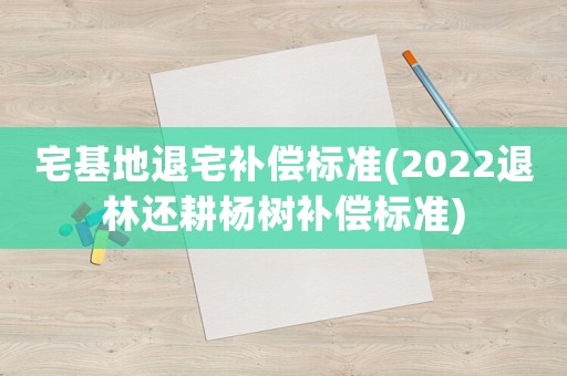 宅基地退宅補償標準(2022退林還耕楊樹補償標準)