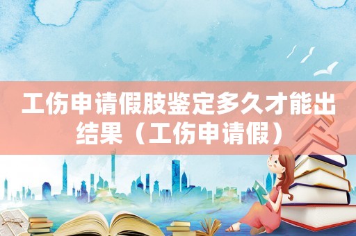 工傷申請(qǐng)假肢鑒定多久才能出結(jié)果（工傷申請(qǐng)假）