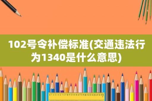 102號令補償標準(交通違法行為1340是什么意思)