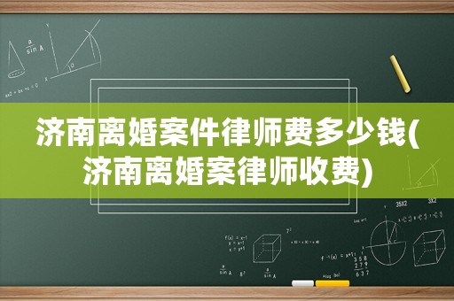 濟南離婚案件律師費多少錢(濟南離婚案律師收費)