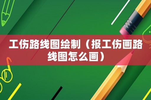 工傷路線圖繪制（報工傷畫路線圖怎么畫）