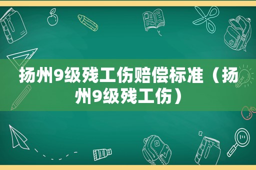揚州9級殘工傷賠償標準（揚州9級殘工傷）