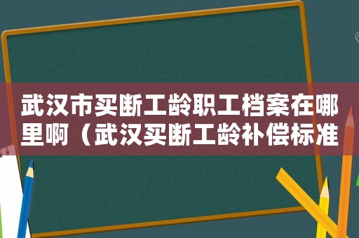 武漢市買斷工齡職工檔案在哪里啊（武漢買斷工齡補償標準）