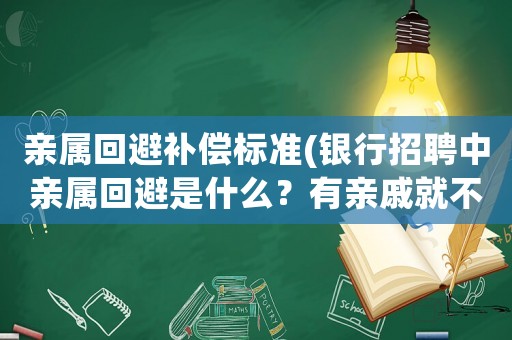 親屬回避補償標準(銀行招聘中親屬回避是什么？有親戚就不能進銀行嗎？)