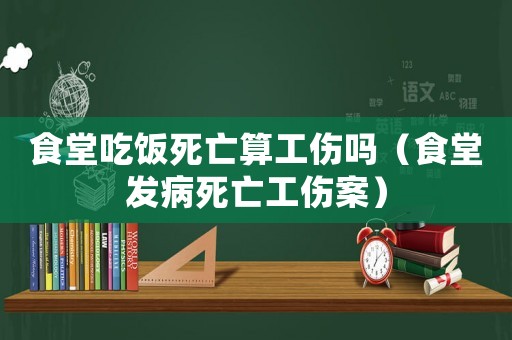 食堂吃飯死亡算工傷嗎（食堂發(fā)病死亡工傷案）