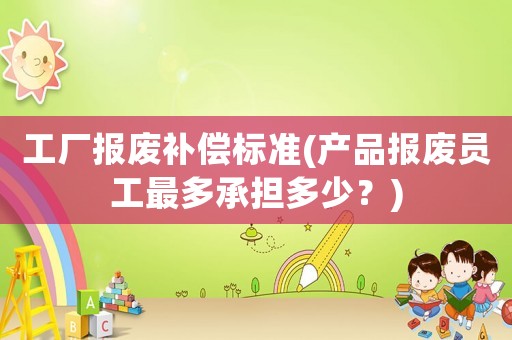 工廠報廢補償標準(產品報廢員工最多承擔多少？)
