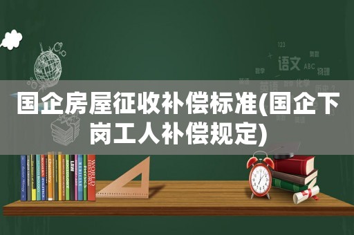 國企房屋征收補償標準(國企下崗工人補償規定)