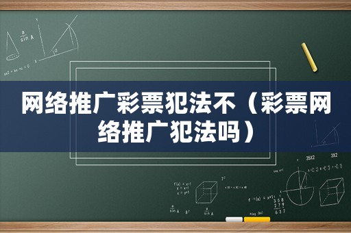 網(wǎng)絡(luò)推廣彩票犯法不（彩票網(wǎng)絡(luò)推廣犯法嗎）
