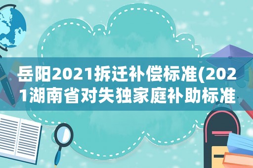 岳陽2021拆遷補償標準(2021湖南省對失獨家庭補助標準？)
