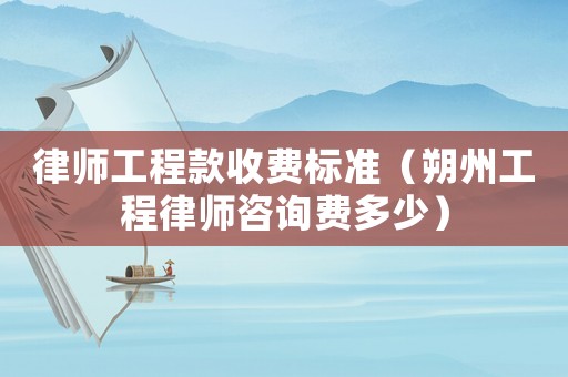 律師工程款收費標準（朔州工程律師咨詢費多少）